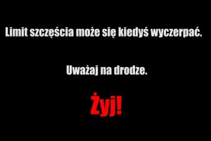 Napis: Limit szczęścia może się kiedyś wyczerpać. Uważaj na drodze. Żyj!